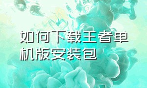 如何下载王者单机版安装包（如何下载王者单机版安装包教程）