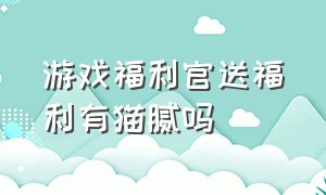 游戏福利官送福利有猫腻吗