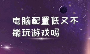 电脑配置低又不能玩游戏吗（电脑配置低又不能玩游戏吗怎么办）