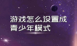 游戏怎么设置成青少年模式