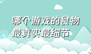 哪个游戏的食物最真实最细节（游戏史上最真实的食物攻略）