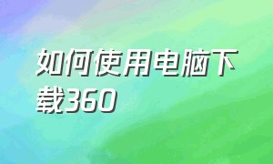 如何使用电脑下载360