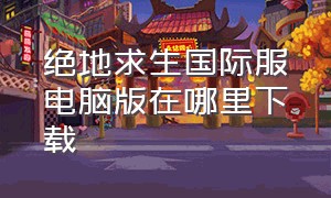 绝地求生国际服电脑版在哪里下载