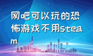 网吧可以玩的恐怖游戏不用steam（网吧可以玩什么恐怖联机游戏）