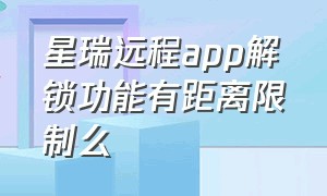 星瑞远程app解锁功能有距离限制么