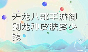 天龙八部手游御剑龙神皮肤多少钱