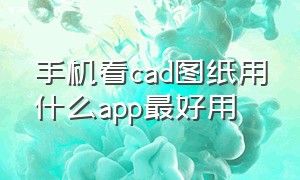 手机看cad图纸用什么app最好用