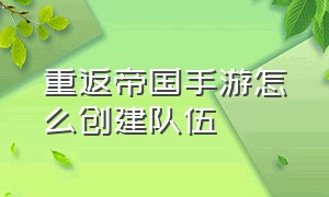 重返帝国手游怎么创建队伍（重返帝国手游自己创建联盟怎么玩）