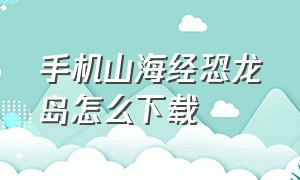 手机山海经恐龙岛怎么下载