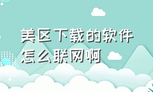 美区下载的软件怎么联网啊（美区账号下载的软件使用不了没网）