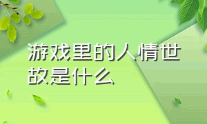 游戏里的人情世故是什么（游戏里的人情世故是什么意思呀）