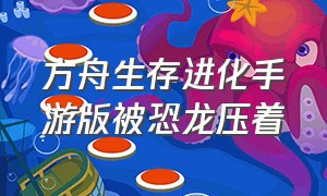 方舟生存进化手游版被恐龙压着（方舟生存进化手游版恐龙怎么操控）