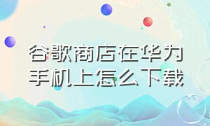 谷歌商店在华为手机上怎么下载