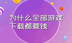 为什么全部游戏下载都要钱（为什么现在下载游戏都要钱）