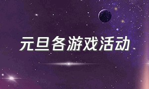 元旦各游戏活动（元旦游戏活动有哪些）