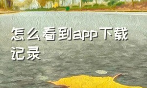 怎么看到app下载记录（怎么看自己下载过的app记录）