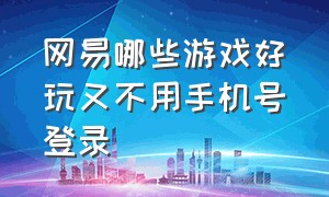 网易哪些游戏好玩又不用手机号登录（网易游戏怎么不用登录就可以玩）