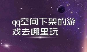 qq空间下架的游戏去哪里玩