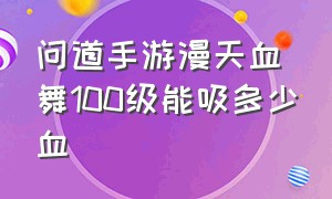 问道手游漫天血舞100级能吸多少血