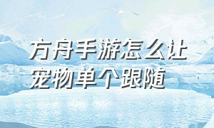 方舟手游怎么让宠物单个跟随（方舟手游怎么让宠物单个跟随动作）