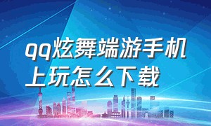 qq炫舞端游手机上玩怎么下载