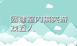 团建室内搞笑游戏五人（团建游戏室内互动多人搞笑无脑）