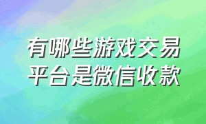 有哪些游戏交易平台是微信收款（哪个游戏交易平台可以微信收款）