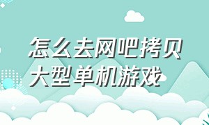 怎么去网吧拷贝大型单机游戏