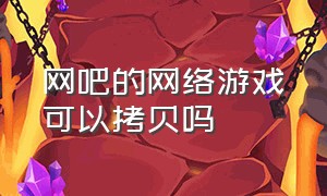 网吧的网络游戏可以拷贝吗（怎么把网吧的游戏拷贝回自己的）