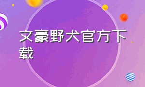 文豪野犬官方下载（文豪野犬官方下载链接）