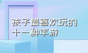 孩子最喜欢玩的十一种手游