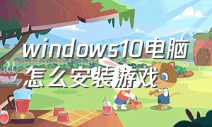 windows10电脑怎么安装游戏