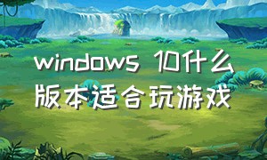 windows 10什么版本适合玩游戏