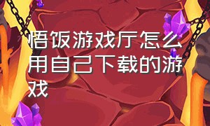 悟饭游戏厅怎么用自己下载的游戏（怎么在悟饭游戏厅里下载游戏文件）