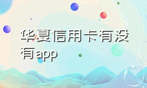 华夏信用卡有没有app（华夏信用卡app官网下载安装）