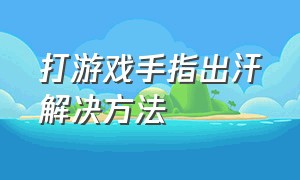 打游戏手指出汗解决方法