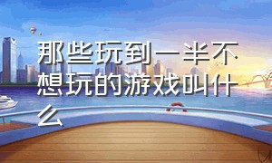 那些玩到一半不想玩的游戏叫什么（适合长期玩下去的游戏都有哪些）