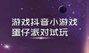 游戏抖音小游戏蛋仔派对试玩（蛋仔 派对）