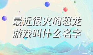 最近很火的恐龙游戏叫什么名字