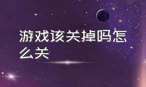 游戏该关掉吗怎么关