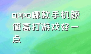 oppo哪款手机颜值高打游戏好一点