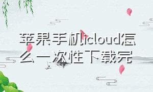 苹果手机icloud怎么一次性下载完