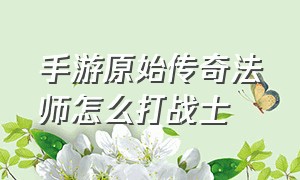 手游原始传奇法师怎么打战士（手游原始传奇攻略个人心得）