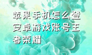 苹果手机怎么登安卓游戏账号王者荣耀