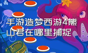 手游造梦西游4熊山君在哪里捕捉（造梦西游4手机版熊山君在哪儿获得）