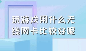 玩游戏用什么无线网卡比较好呢（玩游戏用无线网卡还是有线网卡好）