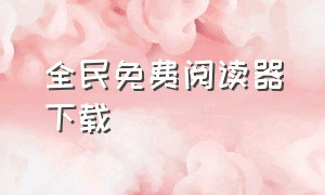 全民免费阅读器下载（全民阅读官方软件下载）