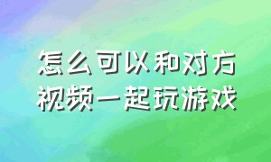 怎么可以和对方视频一起玩游戏