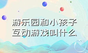 游乐园和小孩子互动游戏叫什么