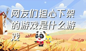 网友们担心下架的游戏是什么游戏